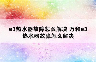 e3热水器故障怎么解决 万和e3热水器故障怎么解决